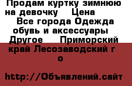 Продам куртку зимнюю на девочку. › Цена ­ 5 500 - Все города Одежда, обувь и аксессуары » Другое   . Приморский край,Лесозаводский г. о. 